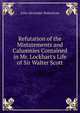 Refutation of the Mistatements and Calumnies Contained in Mr. Lockhart's Life of Sir Walter Scott, John Alexander Ballantyne 