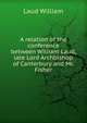 A relation of the conference between William Laud, late Lord Archbishop of Canterbury and Mr. Fisher, Laud William 