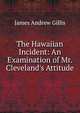 The Hawaiian Incident: An Examination of Mr. Cleveland's Attitude, James Andrew Gillis 
