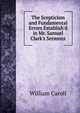 The Scepticism and Fundamental Errors Establish'd in Mr. Samuel Clark's Sermons, William Caroll 