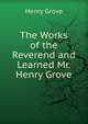 The Works of the Reverend and Learned Mr. Henry Grove, Henry Grove 