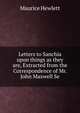 Letters to Sanchia upon things as they are, Extracted from the Correspondence of Mr. John Maxwell Se, Maurice Hewlett 