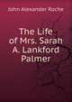The Life of Mrs. Sarah A. Lankford Palmer, John Alexander Roche 