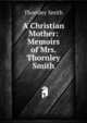 A Christian Mother: Memoirs of Mrs. Thornley Smith, Thornley Smith 