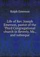 Life of Rev. Joseph Emerson, pastor of the Third Congregational church in Beverly, Ms., and subseque, Ralph Emerson 