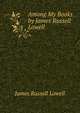 Among My Books by James Russell Lowell, Lowell, James Russell, 1819-1891 