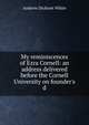 My reminiscences of Ezra Cornell: an address delivered before the Cornell University on founder's d, White, Andrew Dickson, 1832-1918. fmo 