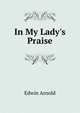 In My Lady's Praise, Arnold, Edwin, Sir, 1832-1904 