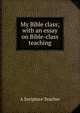 My Bible class; with an essay on Bible-class teaching, A Soripture Teacher 