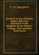 Lectures to my students: being addresses delivered to the students of the Pastors' College, Metropolitan Tabernacle, C. H. Spurgeon 