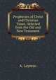 Prophecies of Christ and Christian Times: Selected from the Old and New Testament, A. Layman 