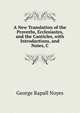 A New Translation of the Proverbs, Ecclesiastes, and the Canticles, with Introductions, and Notes, C, George Rapall Noyes 