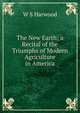 The New Earth; a Recital of the Triumphs of Modern Agriculture in America, W S Harwood 