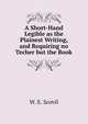 A Short-Hand Legible as the Plainest Writing, and Requiring no Techer but the Book, W. E. Scovil 