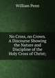 No Cross, no Crown. A Discourse Showing the Nature and Discipline of the Holy Cross of Christ;, William Penn 