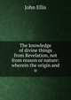 The knowledge of divine things from Revelation, not from reason or nature: wherein the origin and o, John Ellis 