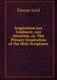 Inspiration not Guidance, nor Intuition, or, The Plenary Inspiration of the Holy Scriptures., Eleazar Lord 