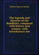 The legends and theories of the Buddhists, compared with history and science: with introductory not, Robert Spence Hardy 