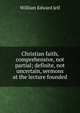 Christian faith, comprehensive, not partial; definite, not uncertain, sermons at the lecture founded, William Edward Jelf 
