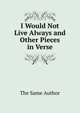 I Would Not Live Always and Other Pieces in Verse, The Same Author 