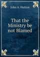 That the Ministry be not Blamed, John A. Hutton 