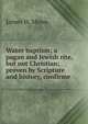 Water baptism; a pagan and Jewish rite, but not Christian; proven by Scripture and history, confirme, James H. Moon 