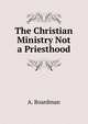 The Christian Ministry Not a Priesthood, A. Boardman 