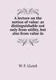 A lecture on the notion of value: as distinguishable not only from utility, but also from value in, W. F. Lloyd 