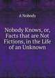 Nobody Knows, or, Facts that are Not Fictions, in the Life of an Unknown, A Nobody 