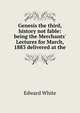 Genesis the third, history not fable: being the Merchants' Lectures for March, 1883 delivered at the, Edward White 