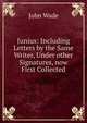 Junius: Including Letters by the Same Writer, Under other Signatures, now First Collected, John Wade 
