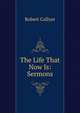 The Life That Now Is: Sermons, Robert Collyer 