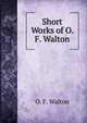 Short Works of O. F. Walton, O. F. Walton 
