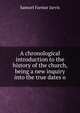 A chronological introduction to the history of the church, being a new inquiry into the true dates o, Samuel Farmar Jarvis 