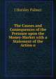 The Causes and Consequences of the Pressure upon the Money-Market with a Statement of the Action o, J Horsley Palmer 