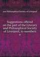 Suggestions offered on the part of the Literary and Philosophical Society of Liverpool, to members o, and Philosophical Society of Liverpool 