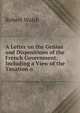A Letter on the Genius and Dispositions of the French Government: Including a View of the Taxation o, Robert Walsh 
