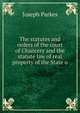 The statutes and orders of the court of Chancery and the statute law of real property of the State o, Joseph Parkes 