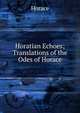 Horatian Echoes; Translations of the Odes of Horace, Horace Horace 