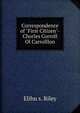 Correspondence of "First Citizen"-Chorles Corroll Ol Carrolllon, Elihu S. Riley 