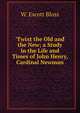 'Twixt the Old and the New; a Study in the Life and Times of John Henry, Cardinal Newman, W. Escott Bloss 