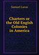 Charters or the Old Engish Colonies in America., Samuel Lucas 