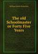 The old Schoolmaster or Forty Five Years, William Smith Knowlton 