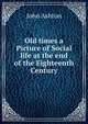Old times a Picture of Social life at the end of the Eighteenth Century, Ashton, John, b. 1834 