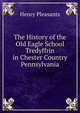 The History of the Old Eagle School Tredyffrin in Chester Country Pennsylvania, Henry Pleasants 