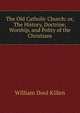 The Old Catholic Church: or, The History, Doctrine, Worship, and Polity of the Christians, William Dool Killen 