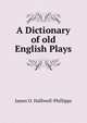 A Dictionary of old English Plays, Halliwell-Phillipps, J. O. (James Orchard), 1820-1889 