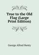 True to the Old Flag (Large Print Edition), Henty George Alfred 