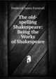 The old-spelling Shakespeare: Being the Works of Shakespeare, Furnivall, Frederick James, 1825-1910 