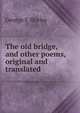 The old bridge, and other poems, original and translated, George E Shirley 